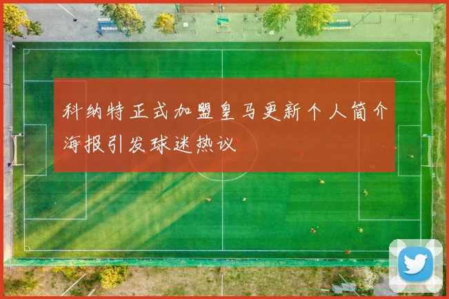 科纳特正式加盟皇马更新个人简介海报引发球迷热议