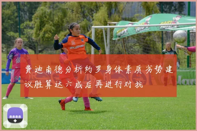 费迪南德分析约罗身体素质劣势建议胜算达六成后再进行对抗