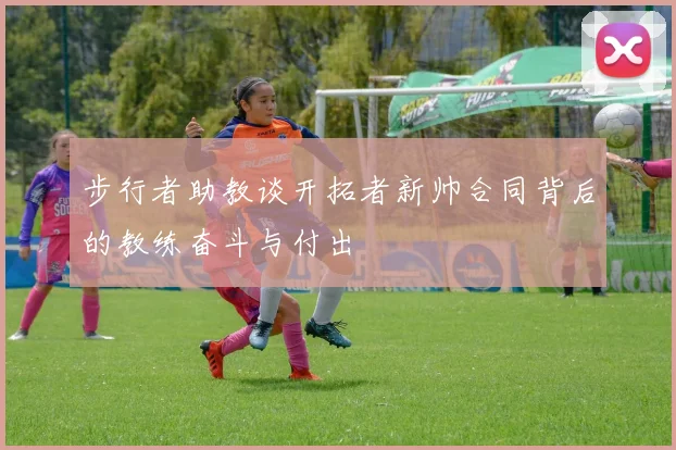 步行者助教谈开拓者新帅合同背后的教练奋斗与付出