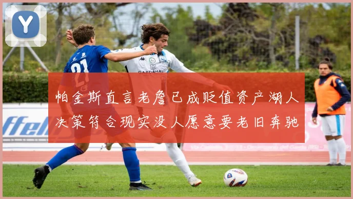 帕金斯直言老詹已成贬值资产湖人决策符合现实没人愿意要老旧奔驰