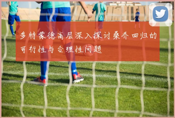 多特蒙德高层深入探讨桑乔回归的可行性与合理性问题