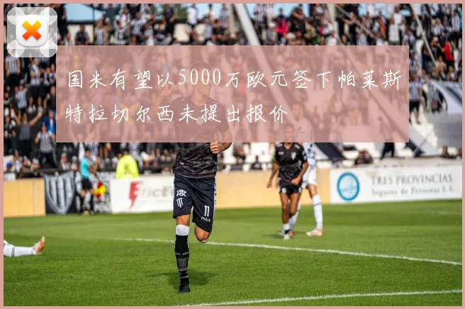 国米有望以5000万欧元签下帕莱斯特拉切尔西未提出报价