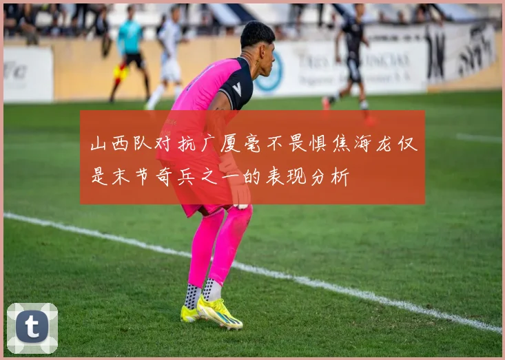 山西队对抗广厦毫不畏惧焦海龙仅是末节奇兵之一的表现分析