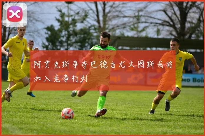 阿贾克斯争夺巴德吉尤文图斯或将加入竞争行列