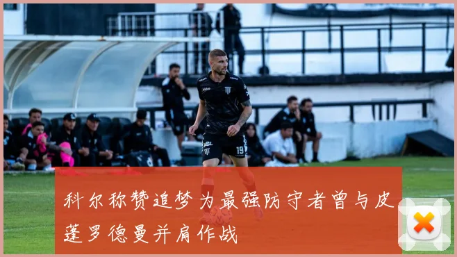 科尔称赞追梦为最强防守者曾与皮蓬罗德曼并肩作战