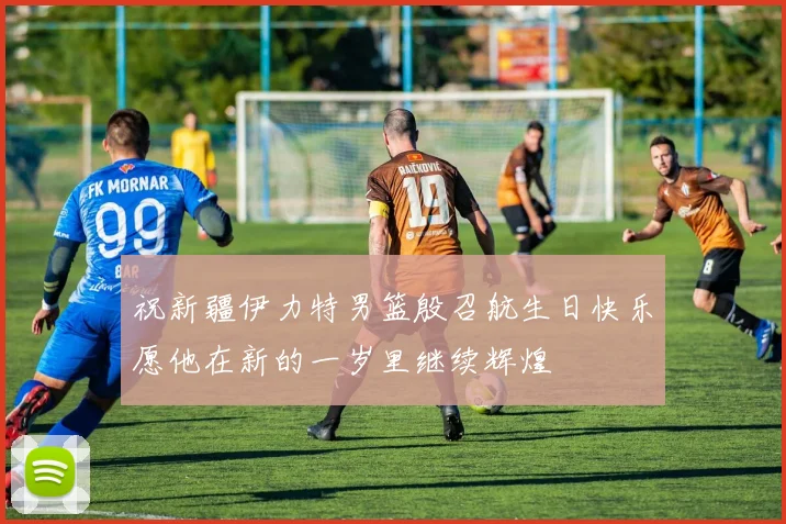 祝新疆伊力特男篮殷召航生日快乐愿他在新的一岁里继续辉煌