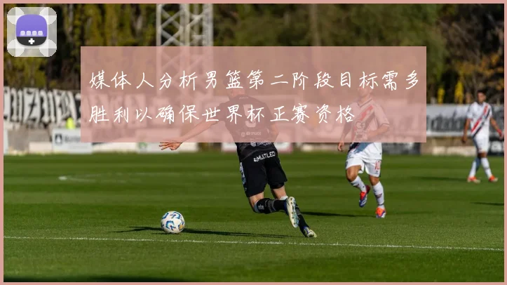 媒体人分析男篮第二阶段目标需多胜利以确保世界杯正赛资格