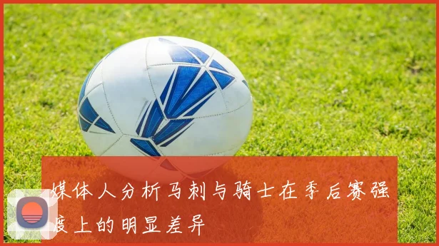 媒体人分析马刺与骑士在季后赛强度上的明显差异