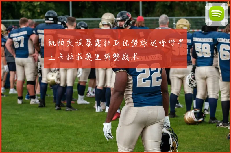 凯帕失误暴露拉亚优势球迷呼吁早上卡拉菲奥里调整战术