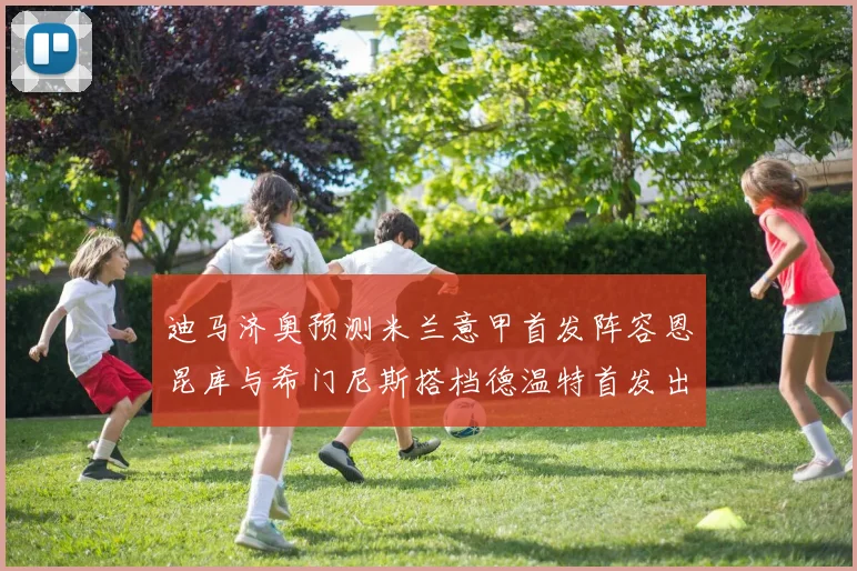 迪马济奥预测米兰意甲首发阵容恩昆库与希门尼斯搭档德温特首发出战