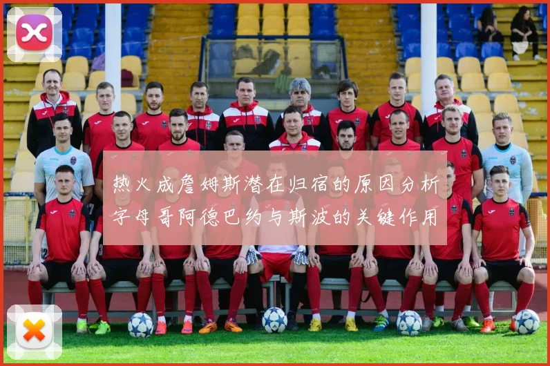 热火成詹姆斯潜在归宿的原因分析字母哥阿德巴约与斯波的关键作用