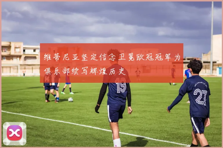 维蒂尼亚坚定信念卫冕欧冠冠军为俱乐部续写辉煌历史