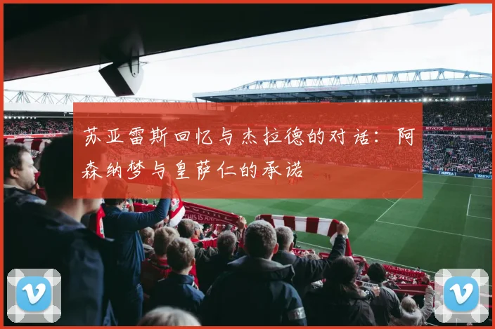 苏亚雷斯回忆与杰拉德的对话：阿森纳梦与皇萨仁的承诺