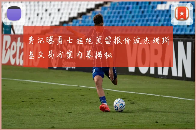 费记曝勇士拒绝莫雷报价波杰姆斯基交易方案内幕揭秘