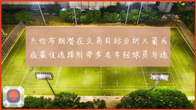 杰伦布朗潜在交易目标分析火箭或成最佳选择附带多名年轻球员与选秀权