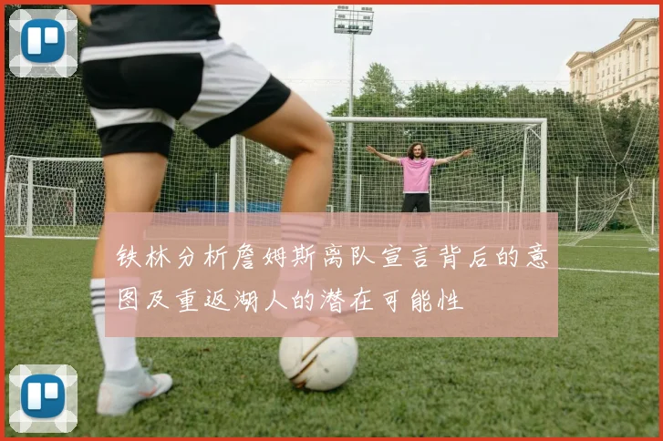 铁林分析詹姆斯离队宣言背后的意图及重返湖人的潜在可能性