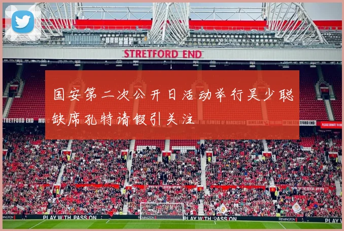 国安第二次公开日活动举行吴少聪缺席孔特请假引关注