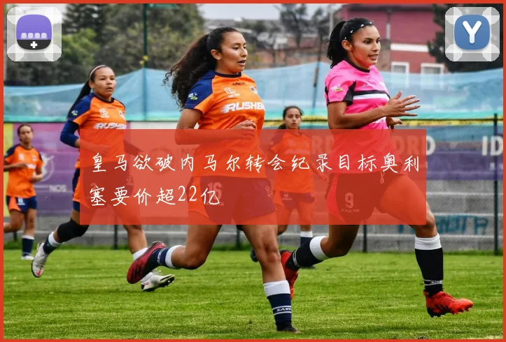皇马欲破内马尔转会纪录目标奥利塞要价超22亿