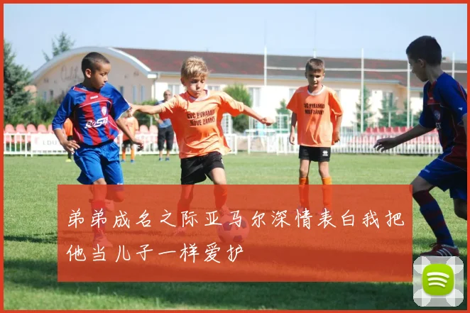 弟弟成名之际亚马尔深情表白我把他当儿子一样爱护