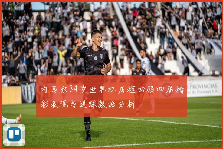 内马尔34岁世界杯历程回顾四届精彩表现与进球数据分析