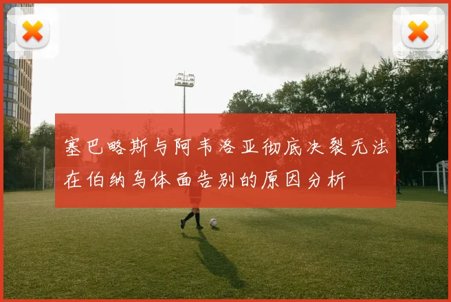 塞巴略斯与阿韦洛亚彻底决裂无法在伯纳乌体面告别的原因分析