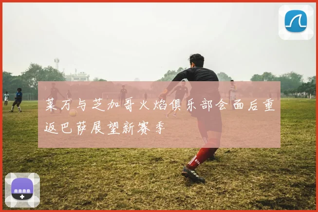 莱万与芝加哥火焰俱乐部会面后重返巴萨展望新赛季