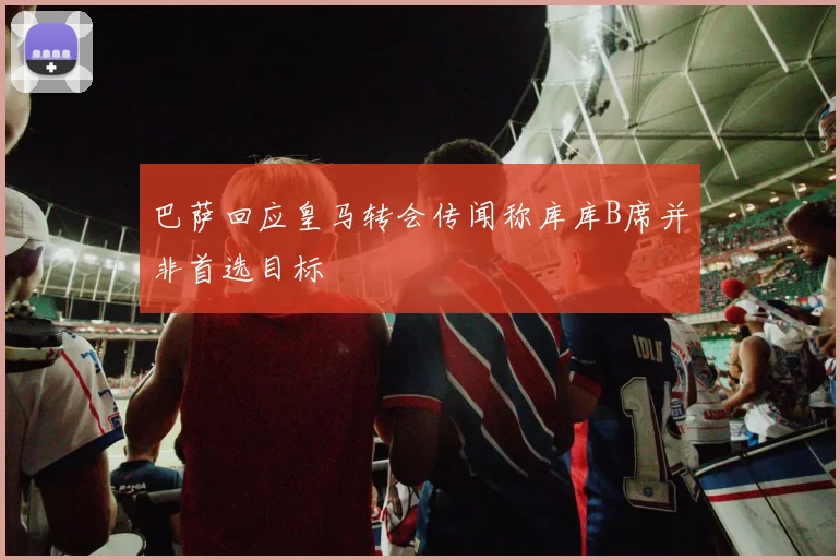 巴萨回应皇马转会传闻称库库B席并非首选目标
