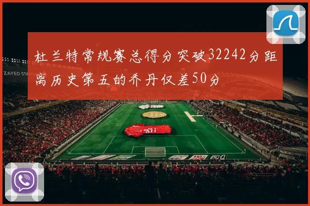 杜兰特常规赛总得分突破32242分距离历史第五的乔丹仅差50分
