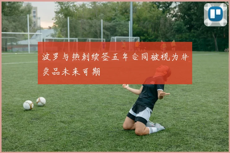 波罗与热刺续签五年合同被视为非卖品未来可期