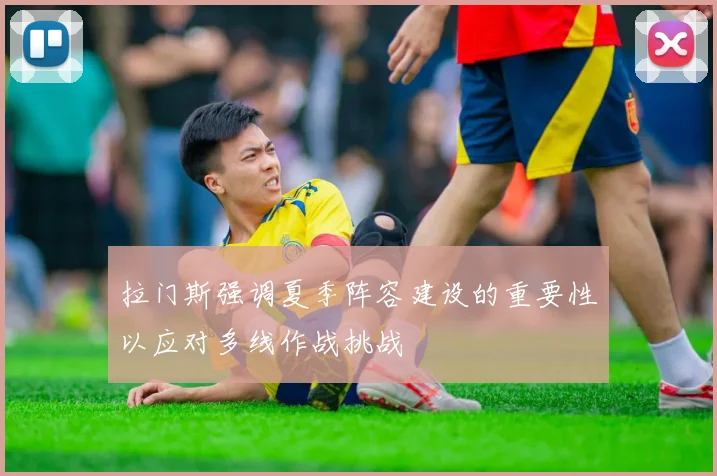 拉门斯强调夏季阵容建设的重要性以应对多线作战挑战
